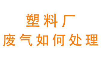 塑料廠(chǎng)產(chǎn)生的廢氣該怎么處理？